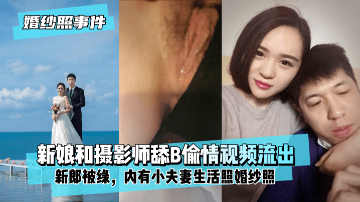 【婚纱照事件】新娘背着新郎和拍婚纱照的摄影师舔B偷情视频流出！内有小夫妻生活照婚纱照！